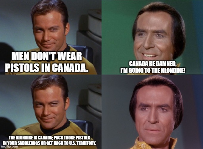 Nerves of Steele | MEN DON'T WEAR PISTOLS IN CANADA. CANADA BE DAMNED, I'M GOING TO THE KLONDIKE! THE KLONDIKE IS CANADA; PACK THOSE PISTOLS IN YOUR SADDLEBAGS OR GET BACK TO U.S. TERRITORY. | image tagged in star trek,canada | made w/ Imgflip meme maker