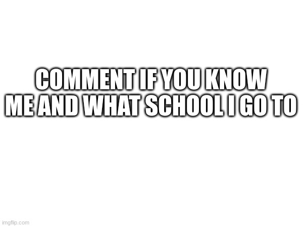 repost this | COMMENT IF YOU KNOW ME AND WHAT SCHOOL I GO TO | image tagged in memes | made w/ Imgflip meme maker