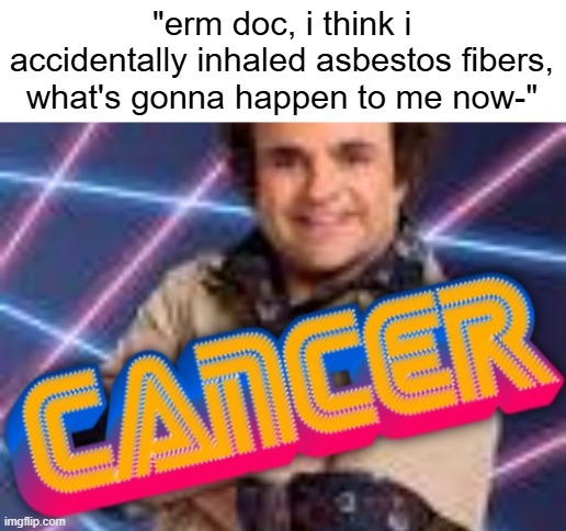 Schwoz Cancer | "erm doc, i think i accidentally inhaled asbestos fibers, what's gonna happen to me now-" | image tagged in schwoz cancer | made w/ Imgflip meme maker