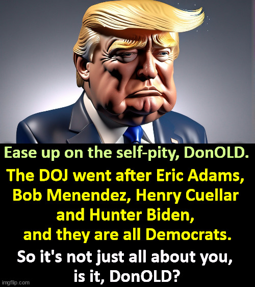 Ease up on the self-pity, DonOLD. The DOJ went after Eric Adams, 
Bob Menendez, Henry Cuellar 
and Hunter Biden, 
and they are all Democrats. So it's not just all about you, 
is it, DonOLD? | image tagged in merrick garland,doj,eric adams,bob menendez,henry cuellar,hunter biden | made w/ Imgflip meme maker