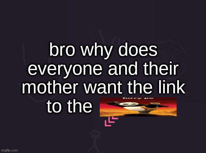 vik's image | bro why does everyone and their mother want the link to the | image tagged in vik's image | made w/ Imgflip meme maker