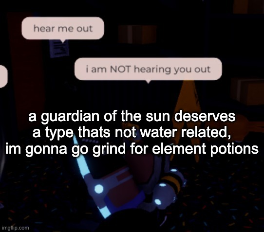 maybe if i get lucky someone will sell an element potion from the solstice events (where solarizon originates) | a guardian of the sun deserves a type thats not water related, im gonna go grind for element potions | image tagged in i am not hearing you out | made w/ Imgflip meme maker