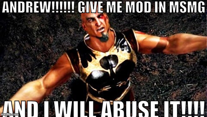 msmg user lore. | ANDREW!!!!!! GIVE ME MOD IN MSMG; AND I WILL ABUSE IT!!!! | image tagged in kratos and my life is yours | made w/ Imgflip meme maker