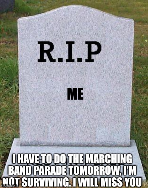 RIP headstone | ME; I HAVE TO DO THE MARCHING BAND PARADE TOMORROW, I'M NOT SURVIVING. I WILL MISS YOU | image tagged in rip headstone | made w/ Imgflip meme maker