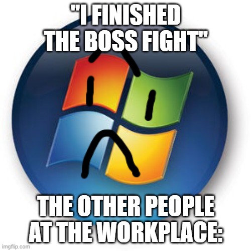 ignore the tag its windows 7 for sure | "I FINISHED THE BOSS FIGHT"; THE OTHER PEOPLE AT THE WORKPLACE: | image tagged in concerned windows vista logo | made w/ Imgflip meme maker