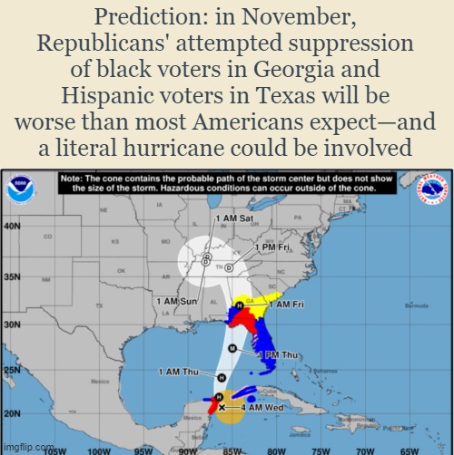 Not only in those 2 states | Prediction: in November, Republicans' attempted suppression of black voters in Georgia and Hispanic voters in Texas will be worse than most Americans expect—and a literal hurricane could be involved | image tagged in voters,hurricane,presidential election,georgia,texas,republicans | made w/ Imgflip meme maker