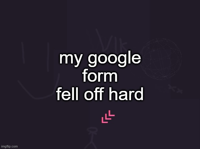 vik's image | my google form fell off hard | image tagged in vik's image | made w/ Imgflip meme maker