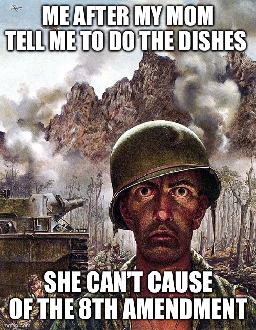 8th amendment meme | ME AFTER MY MOM TELL ME TO DO THE DISHES; SHE CAN’T CAUSE OF THE 8TH AMENDMENT | image tagged in war man | made w/ Imgflip meme maker