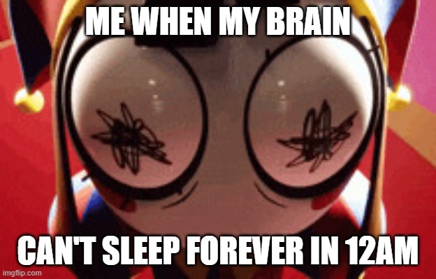 i just want to sleep | ME WHEN MY BRAIN; CAN'T SLEEP FOREVER IN 12AM | image tagged in w h a t,meme,the amazing digital circus,pomni | made w/ Imgflip meme maker