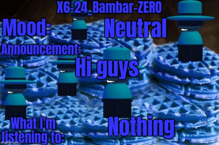 X6-24_Bambar-ZERO Announcement Temp | Neutral; Hi guys; Nothing | image tagged in x6-24_bambar-zero announcement temp | made w/ Imgflip meme maker