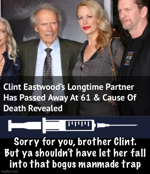 Sorry bro | Sorry for you, brother Clint.
But ya shouldn’t have let her fall
into that bogus manmade trap | image tagged in memes,vax death,all vaccines r poisonous chimeras,worst mistake of your shortened life,fkh voters kissmyass gotohell | made w/ Imgflip meme maker