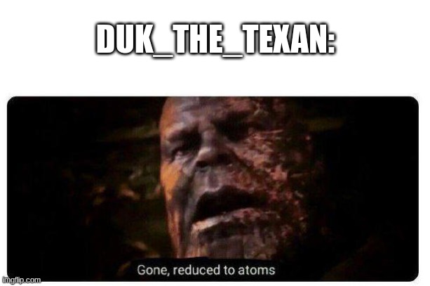 gone reduced to atoms | DUK_THE_TEXAN: | image tagged in gone reduced to atoms | made w/ Imgflip meme maker