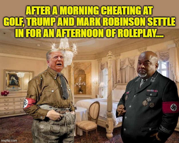 MAGA-LOVE IN THE AFTERNOON.... | AFTER A MORNING CHEATING AT GOLF, TRUMP AND MARK ROBINSON SETTLE IN FOR AN AFTERNOON OF ROLEPLAY.... | image tagged in donald trump memes,donald trump the clown,nazi,donald trump is an idiot,political humor | made w/ Imgflip meme maker
