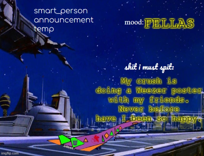 smart_person announcement temp | FELLAS; My crush is doing a Weezer poster with my friends. Never before have I been so happy. | image tagged in smart_person announcement temp | made w/ Imgflip meme maker