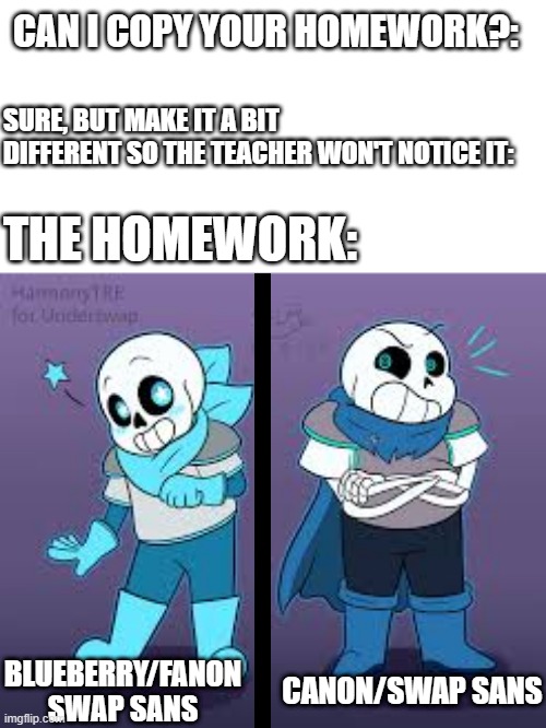 CAN I COPY YOUR HOMEWORK?:; SURE, BUT MAKE IT A BIT DIFFERENT SO THE TEACHER WON'T NOTICE IT:; THE HOMEWORK:; CANON/SWAP SANS; BLUEBERRY/FANON SWAP SANS | image tagged in memes,undertale,underswap sans,fanon vs canon,blueberry sans,oh wow are you actually reading these tags | made w/ Imgflip meme maker