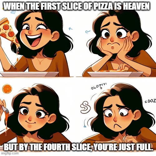 Diminishing Marginal Utility | WHEN THE FIRST SLICE OF PIZZA IS HEAVEN; BUT BY THE FOURTH SLICE, YOU’RE JUST FULL. | image tagged in memes | made w/ Imgflip meme maker