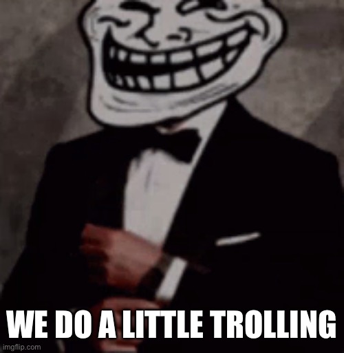 we do a little trolling | WE DO A LITTLE TROLLING | image tagged in we do a little trolling | made w/ Imgflip meme maker