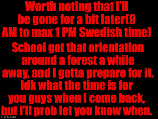 I’ll be as quick as possible. | Worth noting that I’ll be gone for a bit later(9 AM to max 1 PM Swedish time); School got that orientation around a forest a while away, and I gotta prepare for it. Idk what the time is for you guys when I come back, but I’ll prob let you know when. | made w/ Imgflip meme maker