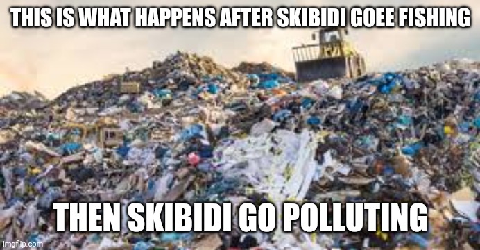 Recycling and Waste | THIS IS WHAT HAPPENS AFTER SKIBIDI GOEE FISHING; THEN SKIBIDI GO POLLUTING | image tagged in recycling and waste | made w/ Imgflip meme maker