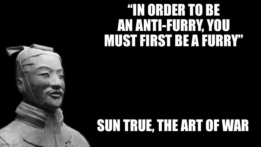 Quote | “IN ORDER TO BE AN ANTI-FURRY, YOU MUST FIRST BE A FURRY”; SUN TRUE, THE ART OF WAR | image tagged in sun tzu,anti furry,meme,furry | made w/ Imgflip meme maker