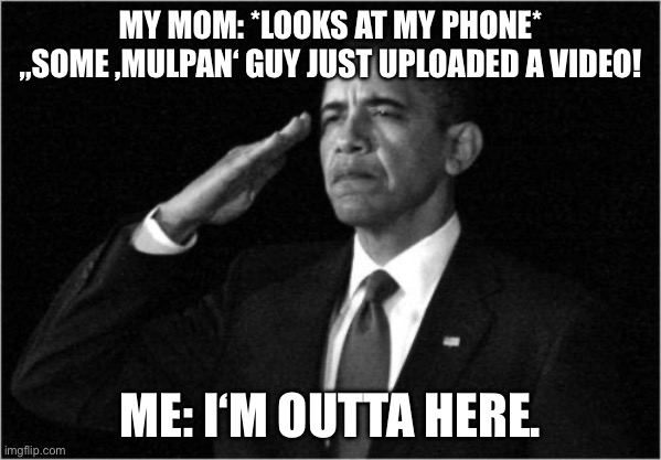 thats real | MY MOM: *LOOKS AT MY PHONE* „SOME ‚MULPAN‘ GUY JUST UPLOADED A VIDEO! ME: I‘M OUTTA HERE. | image tagged in obama-salute,geometry dash,meme,relatable,fun | made w/ Imgflip meme maker