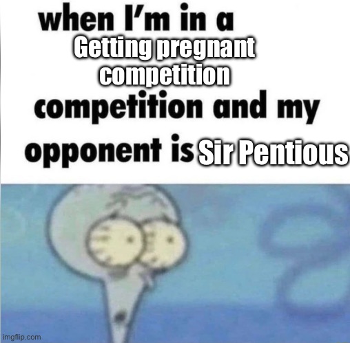 …Welp I’m cooked… | Getting pregnant competition; Sir Pentious | image tagged in whe i'm in a competition and my opponent is | made w/ Imgflip meme maker