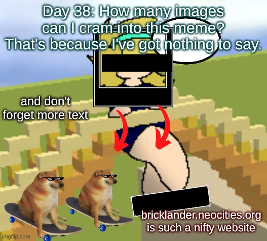 Day 38: A bunch of images | Day 38: How many images can I cram into this meme?
That's because I've got nothing to say. and don't forget more text; bricklander.neocities.org is such a nifty website | image tagged in nice,stuff | made w/ Imgflip meme maker