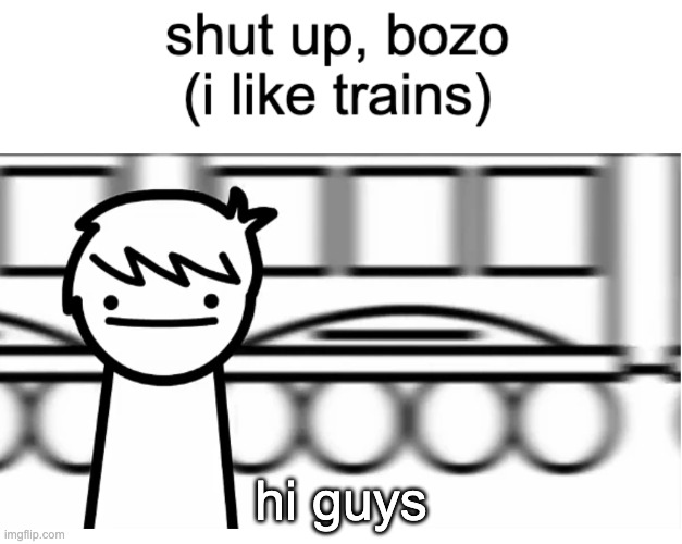 shut bozo i like trains | hi guys | image tagged in shut bozo i like trains | made w/ Imgflip meme maker