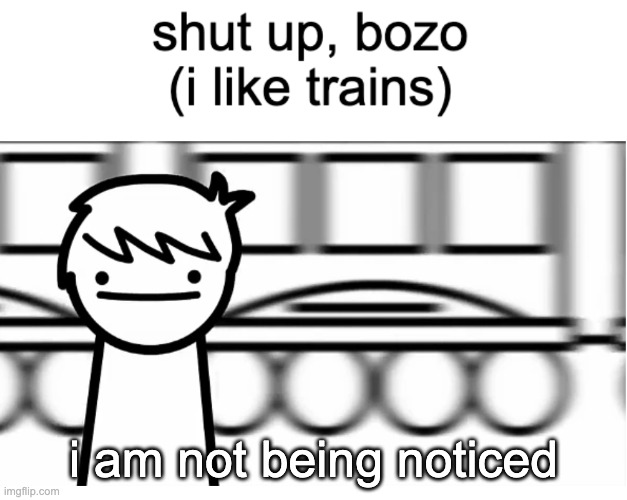 shut bozo i like trains | i am not being noticed | image tagged in shut bozo i like trains | made w/ Imgflip meme maker