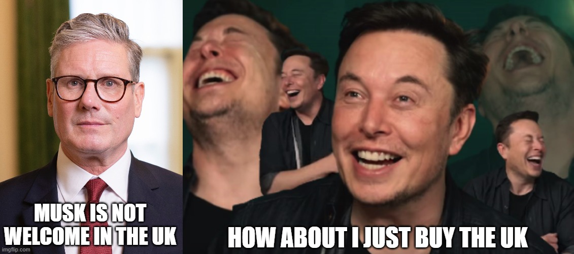 HOW ABOUT I JUST BUY THE UK; MUSK IS NOT WELCOME IN THE UK | image tagged in kier starmer,elon musk laughing | made w/ Imgflip meme maker