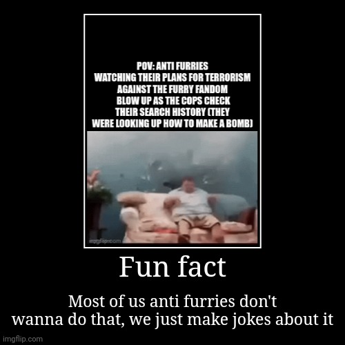 Fun fact | Most of us anti furries don't wanna do that, we just make jokes about it | image tagged in funny,demotivationals | made w/ Imgflip demotivational maker