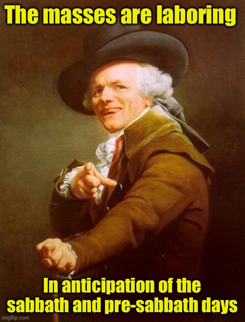 Apologies to Loverboy | The masses are laboring; In anticipation of the sabbath and pre-sabbath days | image tagged in memes,joseph ducreux | made w/ Imgflip meme maker