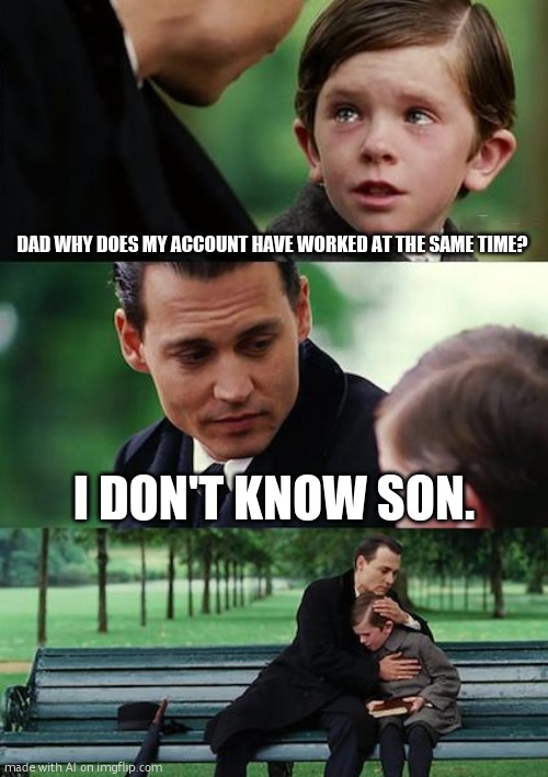 Finding Neverland | DAD WHY DOES MY ACCOUNT HAVE WORKED AT THE SAME TIME? I DON'T KNOW SON. | image tagged in memes,finding neverland | made w/ Imgflip meme maker