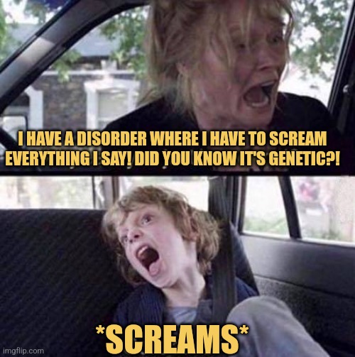 Familial Screaming Disorder | I HAVE A DISORDER WHERE I HAVE TO SCREAM EVERYTHING I SAY! DID YOU KNOW IT'S GENETIC?! *SCREAMS* | image tagged in why can't you just be normal,genetics,screaming,family,memes | made w/ Imgflip meme maker