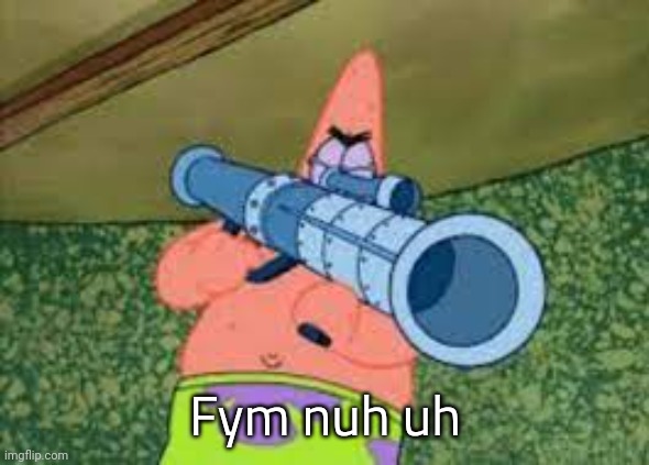 patrick with a rocket launcher | Fym nuh uh | image tagged in patrick with a rocket launcher | made w/ Imgflip meme maker
