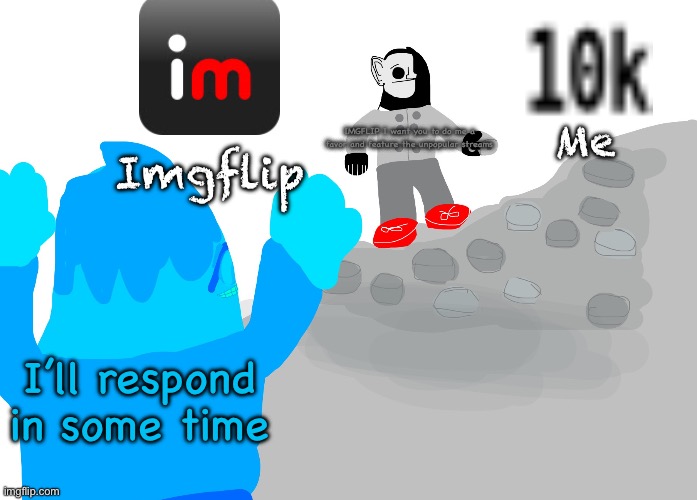 Please respond IMGFlip | Me; IMGFLIP I want you to do me a favor and feature the unpopular streams; Imgflip; I’ll respond in some time | image tagged in the uncanny and canny meet | made w/ Imgflip meme maker