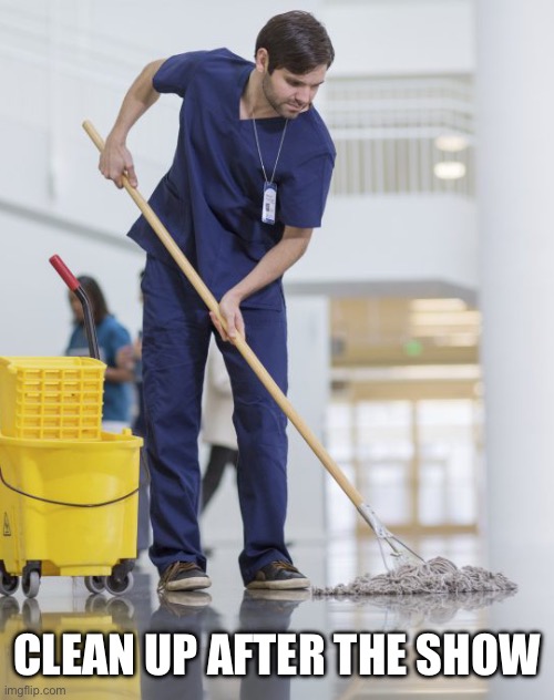 Man mopping the floor | CLEAN UP AFTER THE SHOW | image tagged in man mopping the floor | made w/ Imgflip meme maker