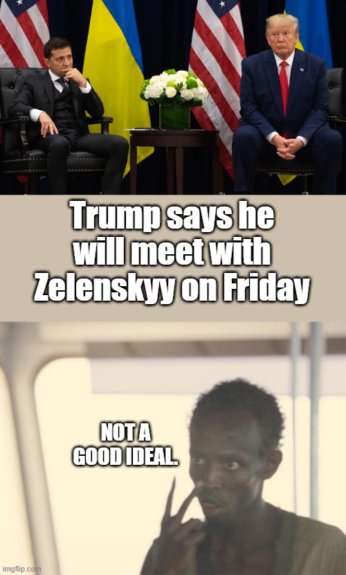 Trump says he will meet with Zelenskyy on Friday; NOT A GOOD IDEAL. | image tagged in memes,i'm the captain now | made w/ Imgflip meme maker