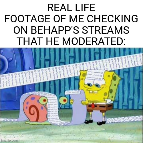 my goodness | REAL LIFE FOOTAGE OF ME CHECKING ON BEHAPP'S STREAMS THAT HE MODERATED: | image tagged in spongebob's list,behapp,long | made w/ Imgflip meme maker