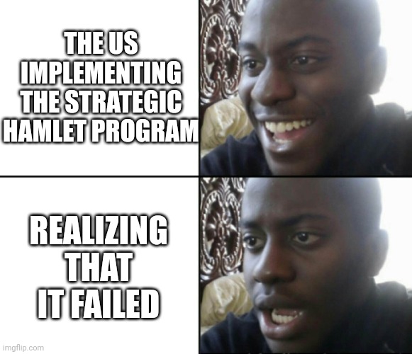 The villagers resented the South Vietnamese government and this fueled their support for the Viet Cong | THE US IMPLEMENTING THE STRATEGIC HAMLET PROGRAM; REALIZING THAT IT FAILED | image tagged in happy / shock,memes,history,history memes | made w/ Imgflip meme maker