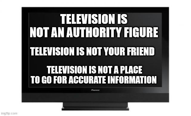 TELEVIVISION = TELL A LIE, | TELEVISION IS NOT AN AUTHORITY FIGURE; TELEVISION IS NOT YOUR FRIEND; TELEVISION IS NOT A PLACE TO GO FOR ACCURATE INFORMATION | image tagged in television,television lies | made w/ Imgflip meme maker