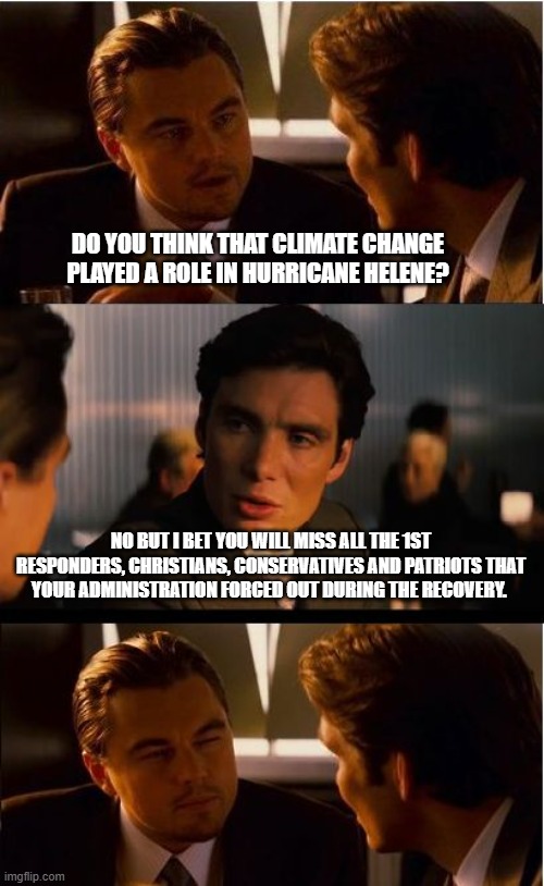 Good luck | DO YOU THINK THAT CLIMATE CHANGE PLAYED A ROLE IN HURRICANE HELENE? NO BUT I BET YOU WILL MISS ALL THE 1ST RESPONDERS, CHRISTIANS, CONSERVATIVES AND PATRIOTS THAT YOUR ADMINISTRATION FORCED OUT DURING THE RECOVERY. | image tagged in inception,good luck,hurricane helene,democrat war on america,climate change,go woke go broke | made w/ Imgflip meme maker