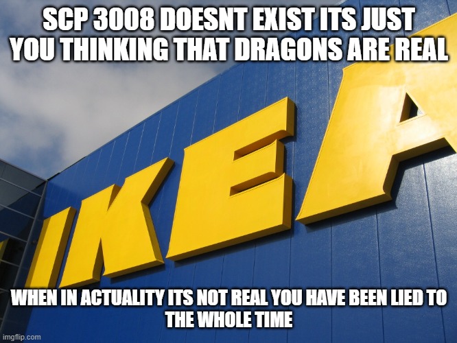 Reality Vs Imagination | SCP 3008 DOESNT EXIST ITS JUST YOU THINKING THAT DRAGONS ARE REAL; WHEN IN ACTUALITY ITS NOT REAL YOU HAVE BEEN LIED TO
THE WHOLE TIME | image tagged in ikea,scp,discovering something that doesnt exist | made w/ Imgflip meme maker