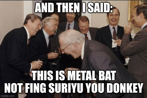 Laughing Men In Suits Meme | AND THEN I SAID: THIS IS METAL BAT NOT FING SURIYU YOU DONKEY | image tagged in memes,laughing men in suits | made w/ Imgflip meme maker