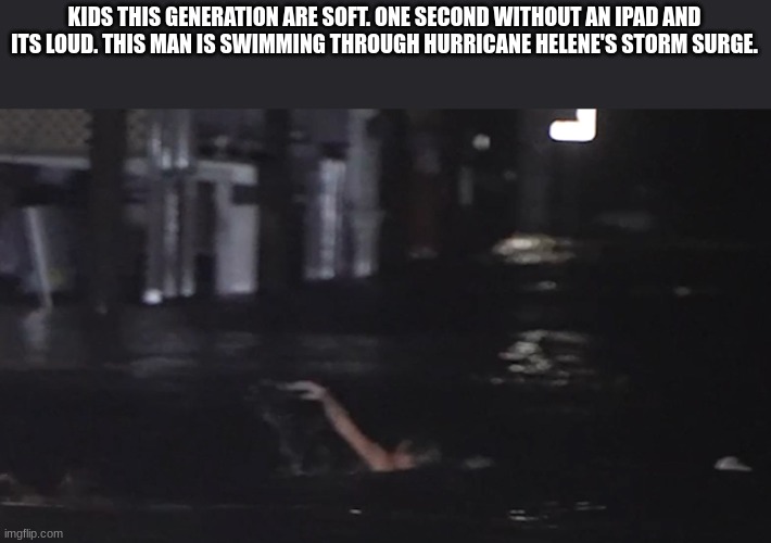 lessons to be learned here | KIDS THIS GENERATION ARE SOFT. ONE SECOND WITHOUT AN IPAD AND ITS LOUD. THIS MAN IS SWIMMING THROUGH HURRICANE HELENE'S STORM SURGE. | made w/ Imgflip meme maker