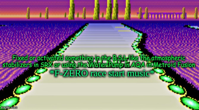 Did any of you GBA Fusion owners or NSO GBA Emulator players notice this? (F-ZERO > Metroid Fusion) | Fixed or activated something in the B.S.L like the atmospheric stabilizers in SRX or using the Water Pump in AQA in Metroid Fusion; *F-ZERO race start music* | image tagged in f-zero silence | made w/ Imgflip meme maker