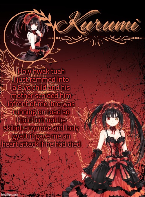 Kurumi announcement template (tysm Sparkly balls) | Holy hwak tuah I just rammed into a 8 yo child and his mother scolded him infront of me, bro was running on road so I told him not be skibidi anymore and holy gyatt it gave me an heart attack if he had died | image tagged in kurumi announcement template tysm sparkly balls | made w/ Imgflip meme maker