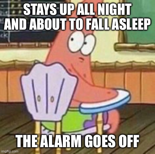 Every Time | STAYS UP ALL NIGHT AND ABOUT TO FALL ASLEEP; THE ALARM GOES OFF | image tagged in patrick star turning around | made w/ Imgflip meme maker