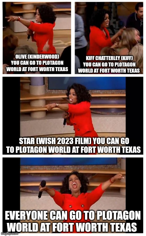 Everyone can go to Plotagon World at Fort Worth Texas | KIFF CHATTERLEY (KIFF) YOU CAN GO TO PLOTAGON WORLD AT FORT WORTH TEXAS; OLIVE (KINDERWOOD) YOU CAN GO TO PLOTAGON WORLD AT FORT WORTH TEXAS; STAR (WISH 2023 FILM) YOU CAN GO TO PLOTAGON WORLD AT FORT WORTH TEXAS; EVERYONE CAN GO TO PLOTAGON WORLD AT FORT WORTH TEXAS | image tagged in memes,oprah you get a car everybody gets a car,meme,shitpost,mason velez,free country | made w/ Imgflip meme maker