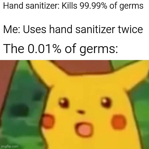 Surprised Pikachu | Hand sanitizer: Kills 99.99% of germs; Me: Uses hand sanitizer twice; The 0.01% of germs: | image tagged in memes,surprised pikachu | made w/ Imgflip meme maker